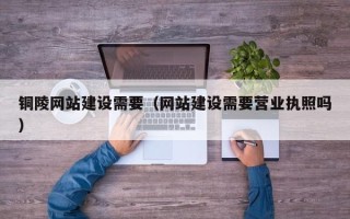 青州铜陵网站建设需要（网站建设需要营业执照吗）