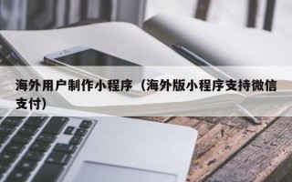 青州海外用户制作小程序（海外版小程序支持微信支付）