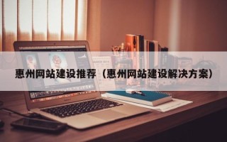 青州惠州网站建设推荐（惠州网站建设解决方案）