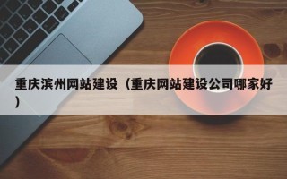 青州重庆滨州网站建设（重庆网站建设公司哪家好）