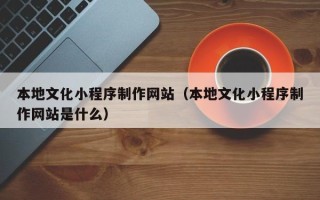 青州本地文化小程序制作网站（本地文化小程序制作网站是什么）
