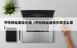 青州学校网站建设价钱（学校网站建设价钱怎么算）