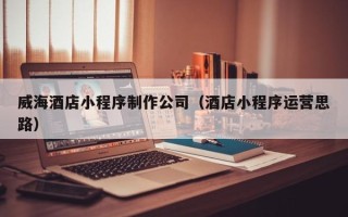 青州威海酒店小程序制作公司（酒店小程序运营思路）