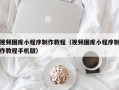 青州视频图库小程序制作教程（视频图库小程序制作教程手机版）