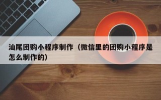 青州汕尾团购小程序制作（微信里的团购小程序是怎么制作的）