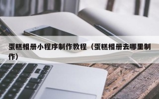 青州蛋糕相册小程序制作教程（蛋糕相册去哪里制作）